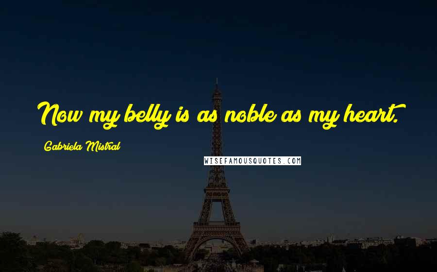 Gabriela Mistral Quotes: Now my belly is as noble as my heart.