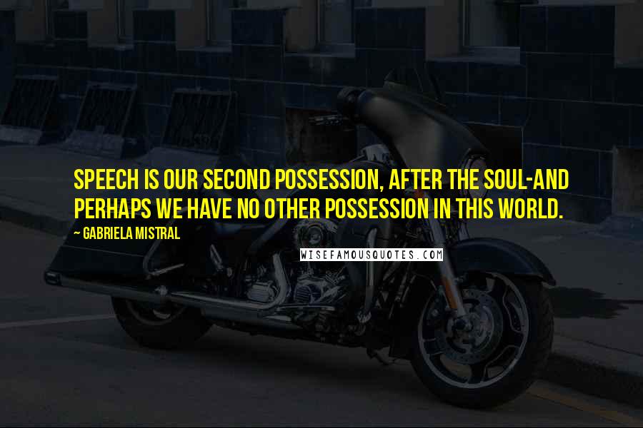 Gabriela Mistral Quotes: Speech is our second possession, after the soul-and perhaps we have no other possession in this world.