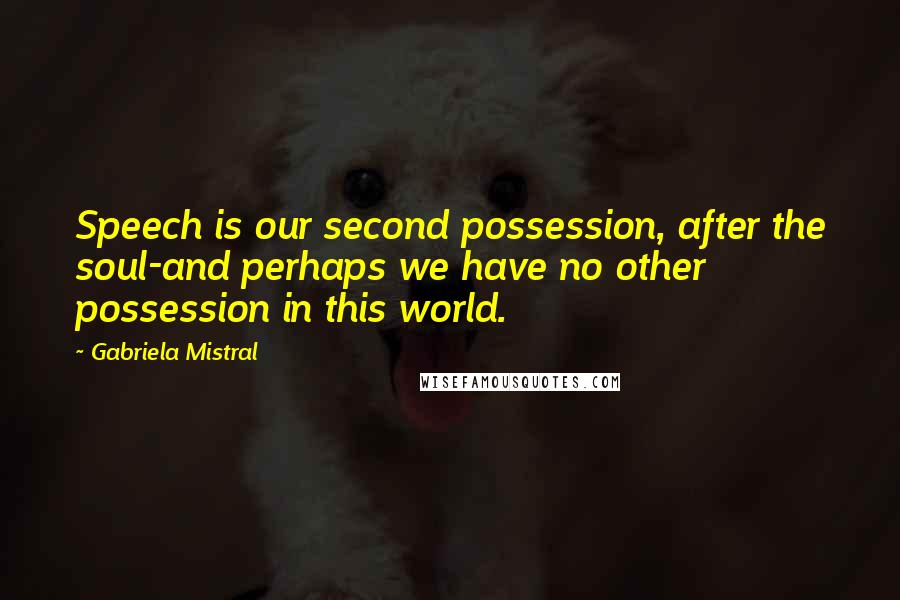 Gabriela Mistral Quotes: Speech is our second possession, after the soul-and perhaps we have no other possession in this world.