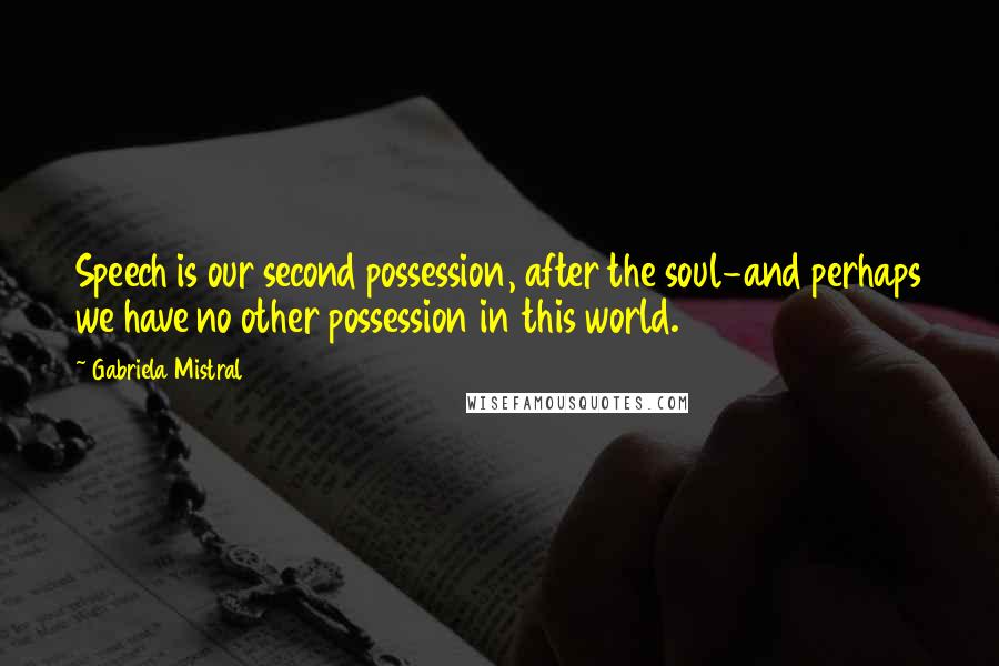 Gabriela Mistral Quotes: Speech is our second possession, after the soul-and perhaps we have no other possession in this world.