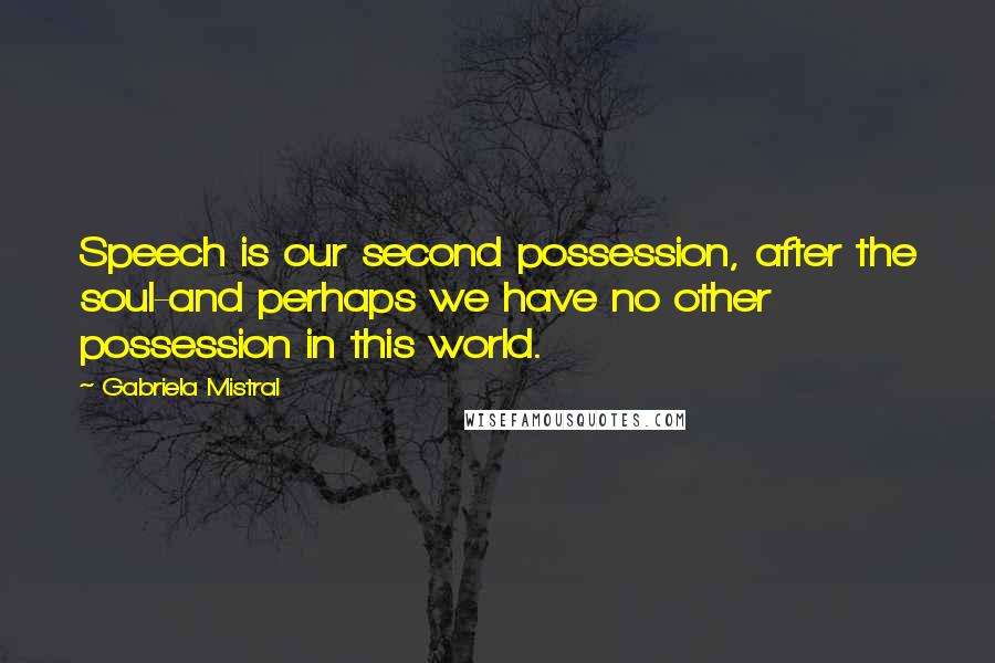 Gabriela Mistral Quotes: Speech is our second possession, after the soul-and perhaps we have no other possession in this world.