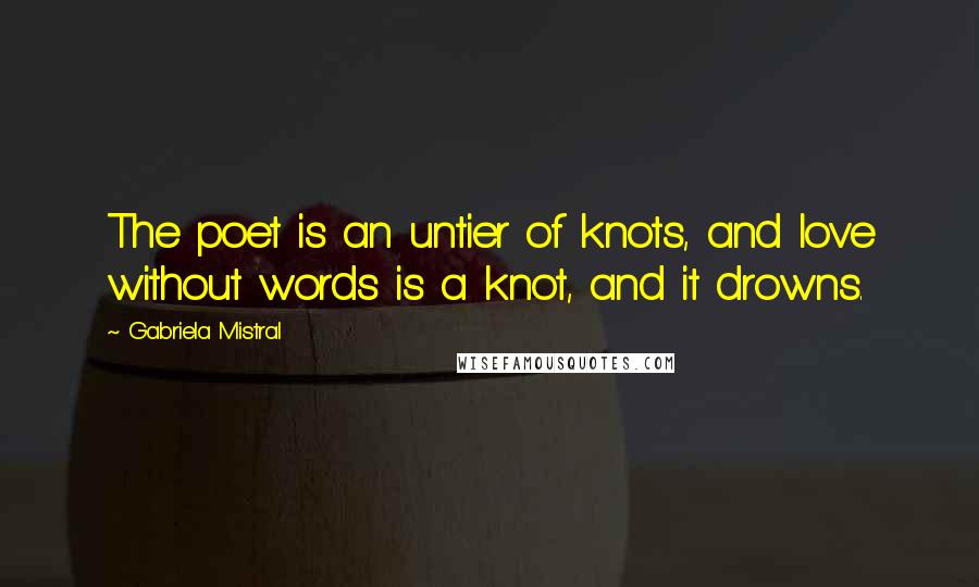 Gabriela Mistral Quotes: The poet is an untier of knots, and love without words is a knot, and it drowns.