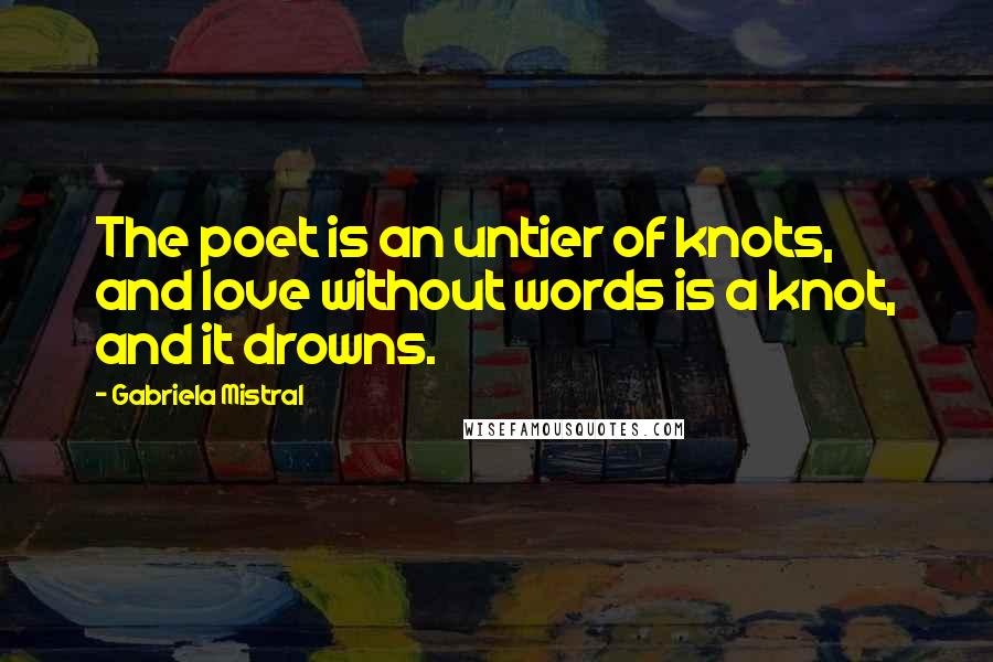 Gabriela Mistral Quotes: The poet is an untier of knots, and love without words is a knot, and it drowns.