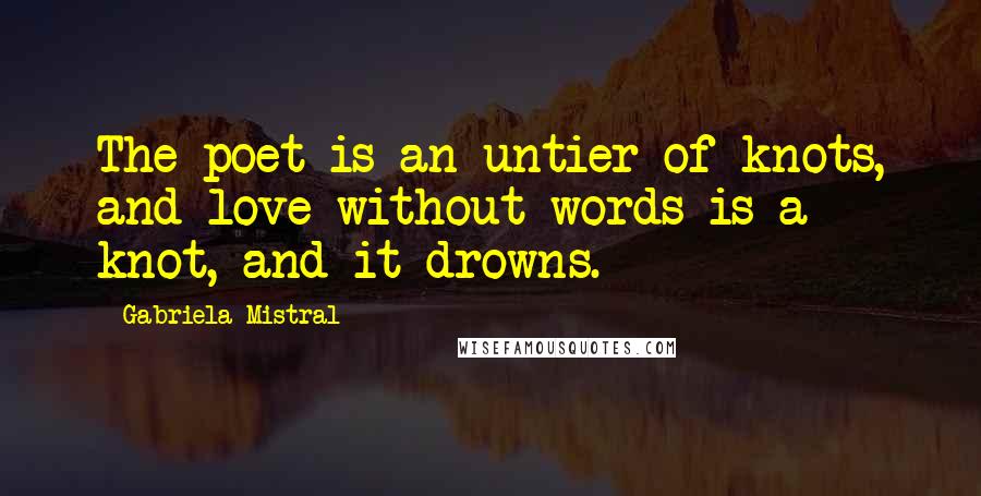 Gabriela Mistral Quotes: The poet is an untier of knots, and love without words is a knot, and it drowns.