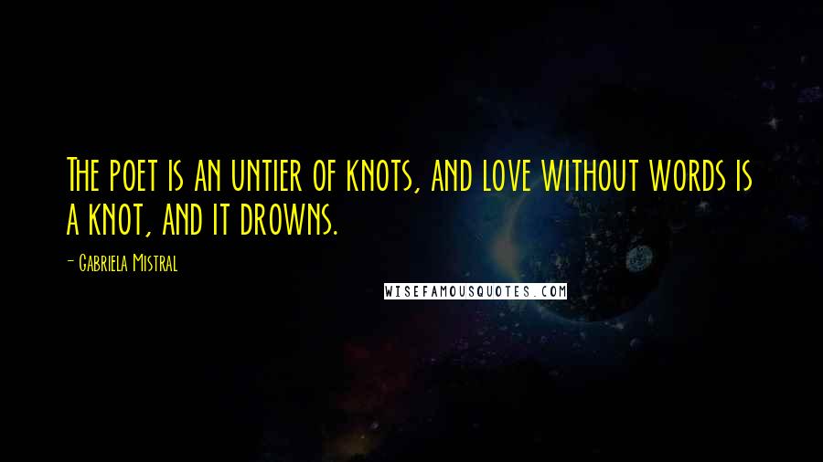 Gabriela Mistral Quotes: The poet is an untier of knots, and love without words is a knot, and it drowns.