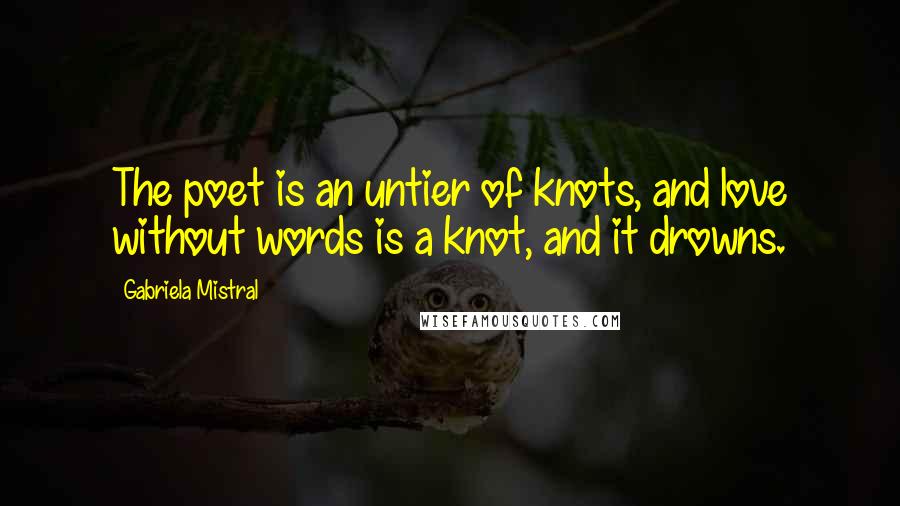 Gabriela Mistral Quotes: The poet is an untier of knots, and love without words is a knot, and it drowns.