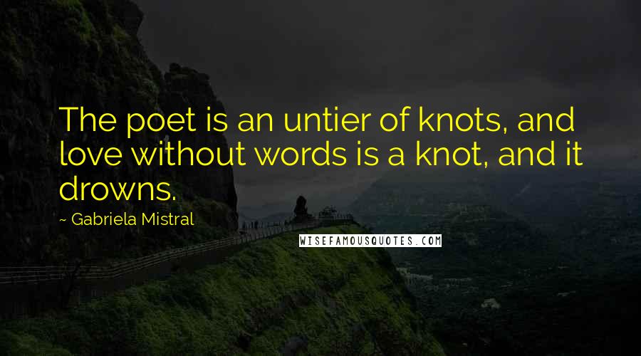 Gabriela Mistral Quotes: The poet is an untier of knots, and love without words is a knot, and it drowns.