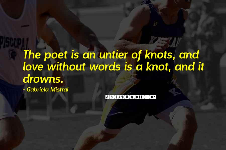 Gabriela Mistral Quotes: The poet is an untier of knots, and love without words is a knot, and it drowns.