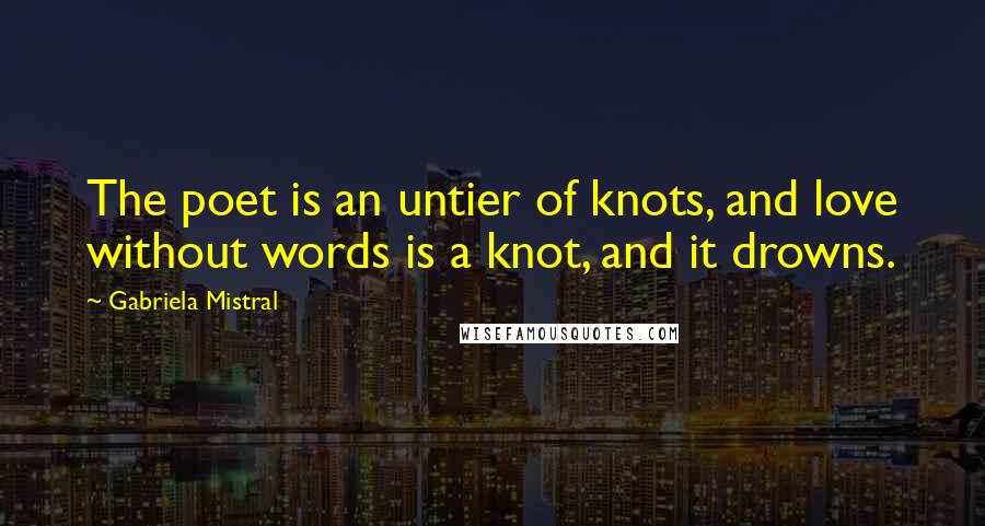 Gabriela Mistral Quotes: The poet is an untier of knots, and love without words is a knot, and it drowns.