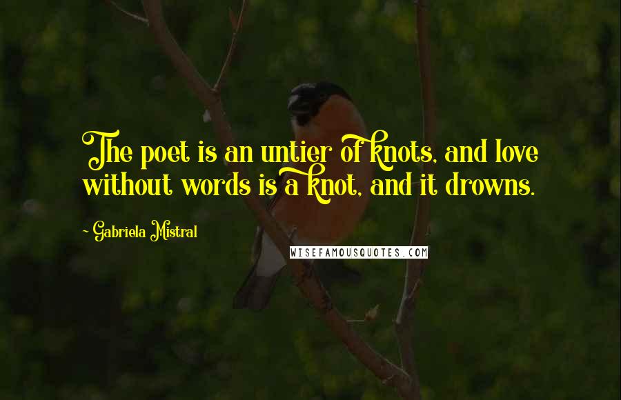 Gabriela Mistral Quotes: The poet is an untier of knots, and love without words is a knot, and it drowns.