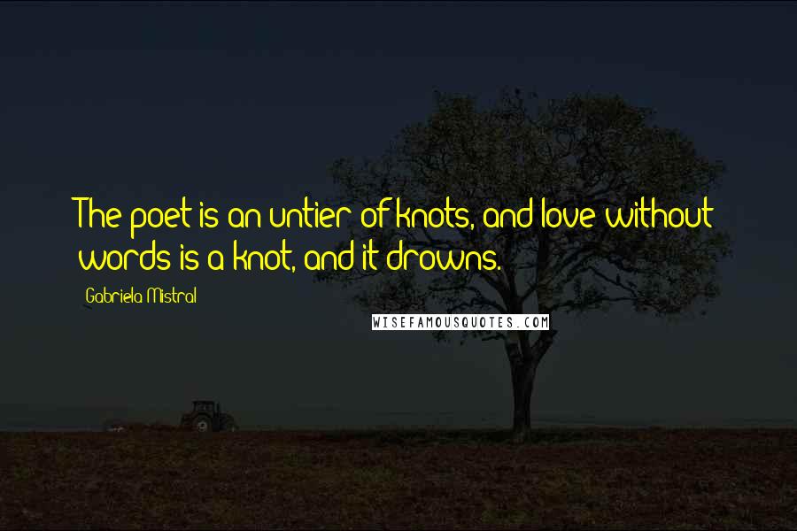 Gabriela Mistral Quotes: The poet is an untier of knots, and love without words is a knot, and it drowns.