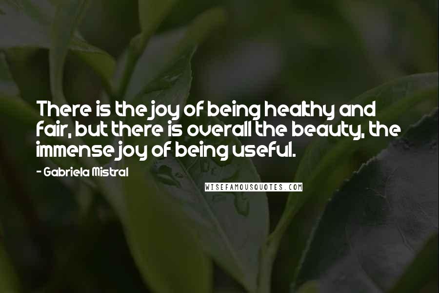 Gabriela Mistral Quotes: There is the joy of being healthy and fair, but there is overall the beauty, the immense joy of being useful.