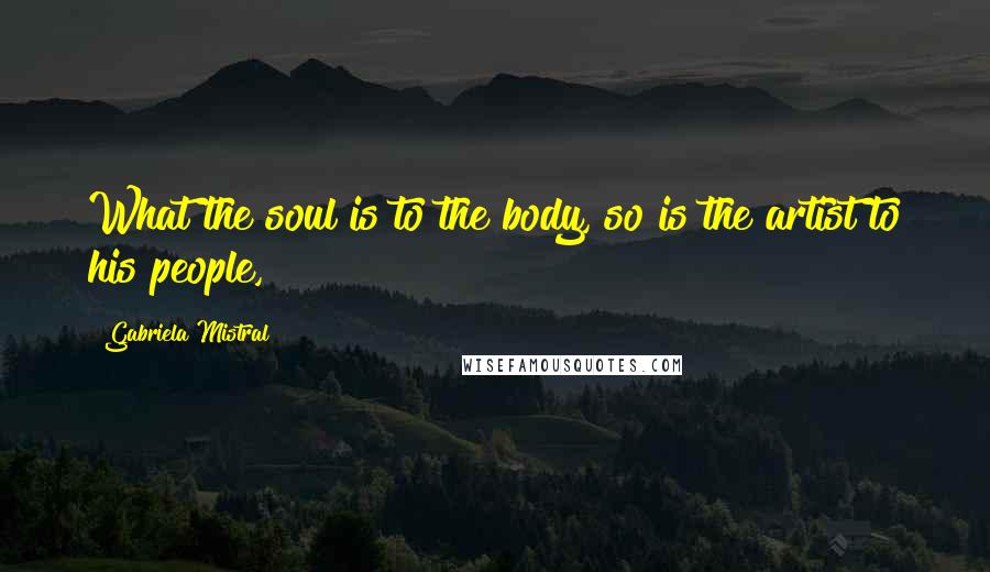 Gabriela Mistral Quotes: What the soul is to the body, so is the artist to his people,