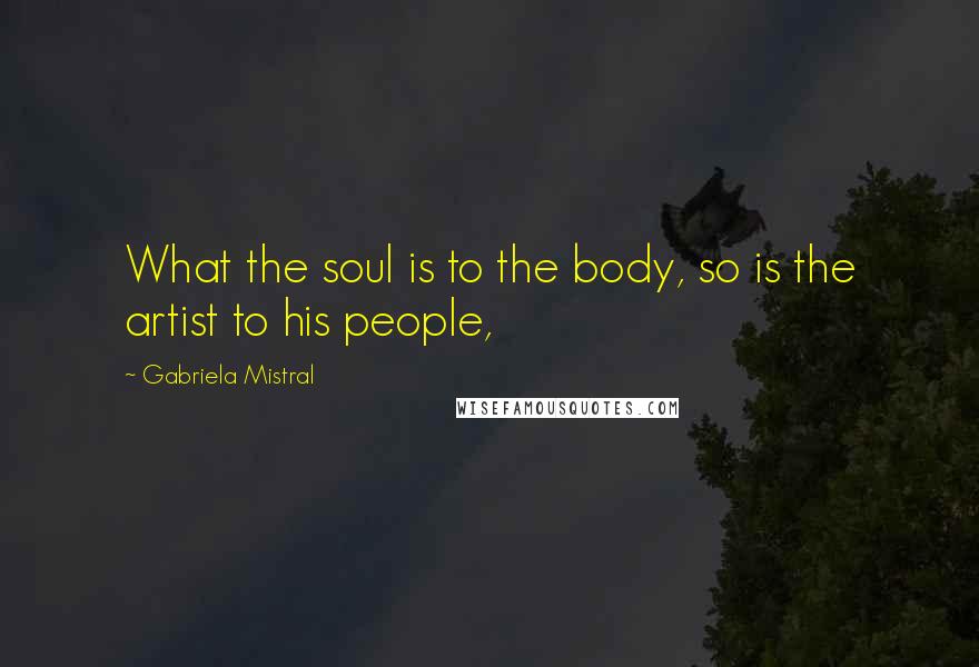 Gabriela Mistral Quotes: What the soul is to the body, so is the artist to his people,
