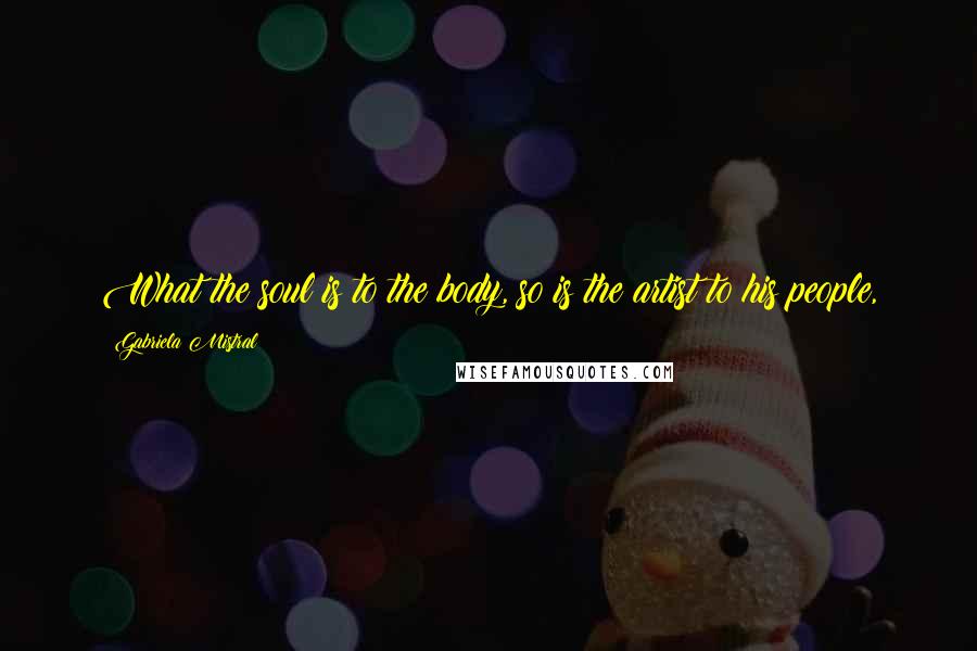 Gabriela Mistral Quotes: What the soul is to the body, so is the artist to his people,