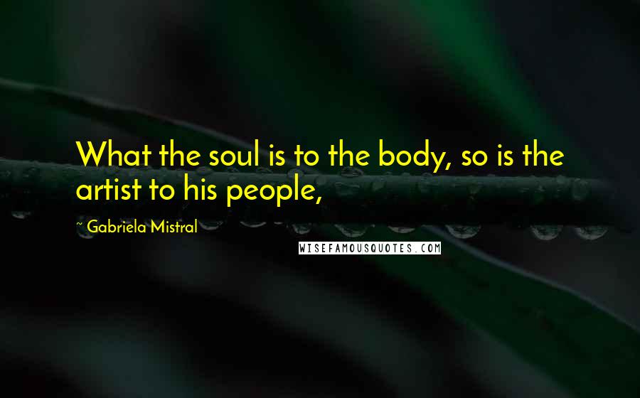 Gabriela Mistral Quotes: What the soul is to the body, so is the artist to his people,