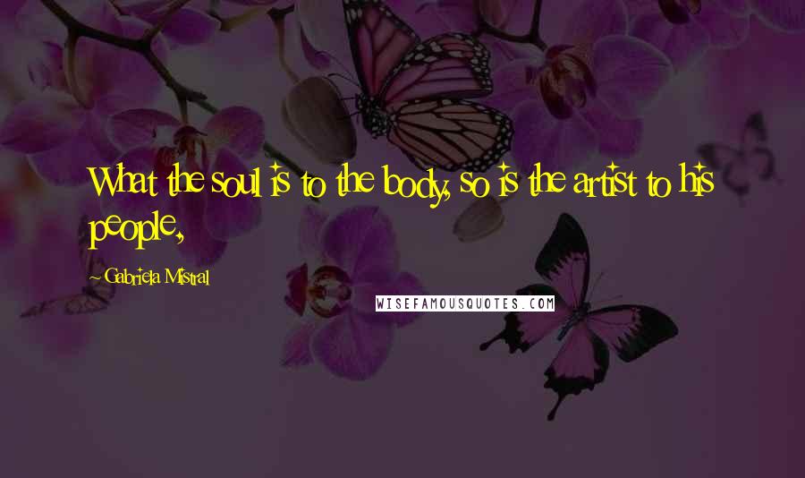 Gabriela Mistral Quotes: What the soul is to the body, so is the artist to his people,