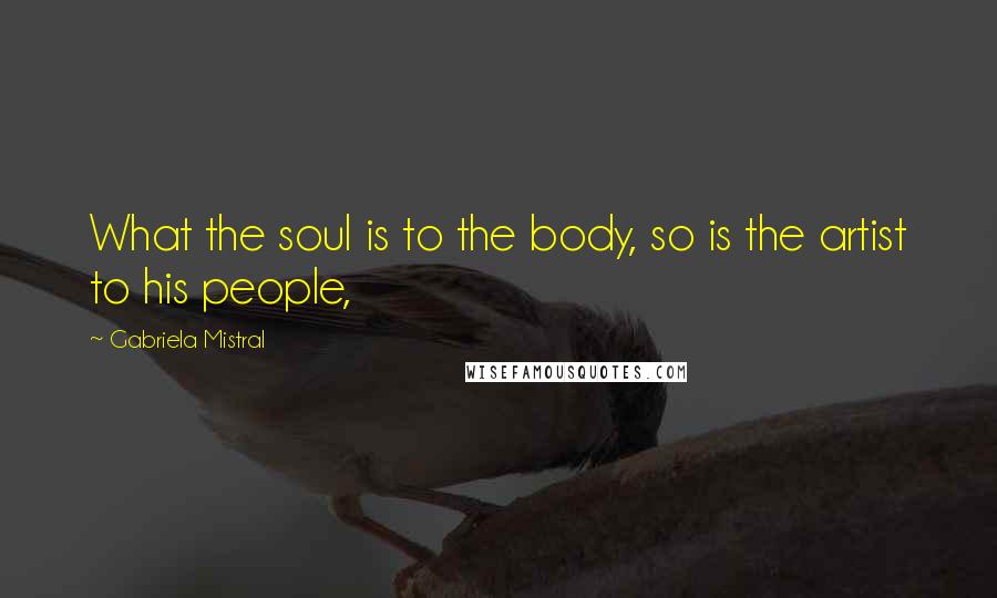 Gabriela Mistral Quotes: What the soul is to the body, so is the artist to his people,