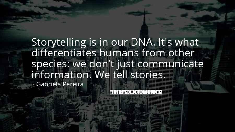 Gabriela Pereira Quotes: Storytelling is in our DNA. It's what differentiates humans from other species: we don't just communicate information. We tell stories.