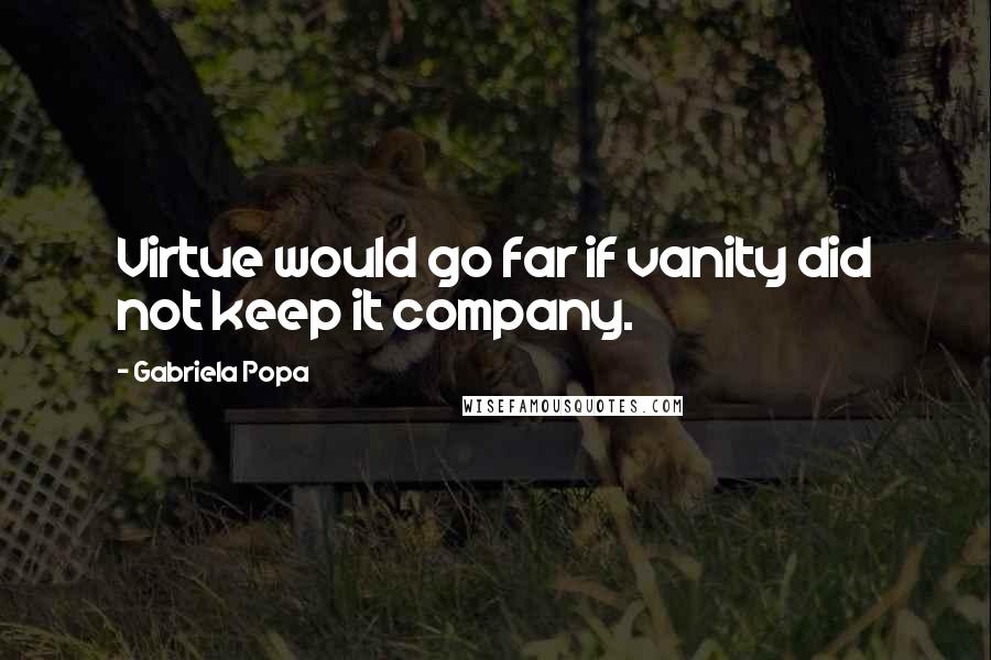 Gabriela Popa Quotes: Virtue would go far if vanity did not keep it company.