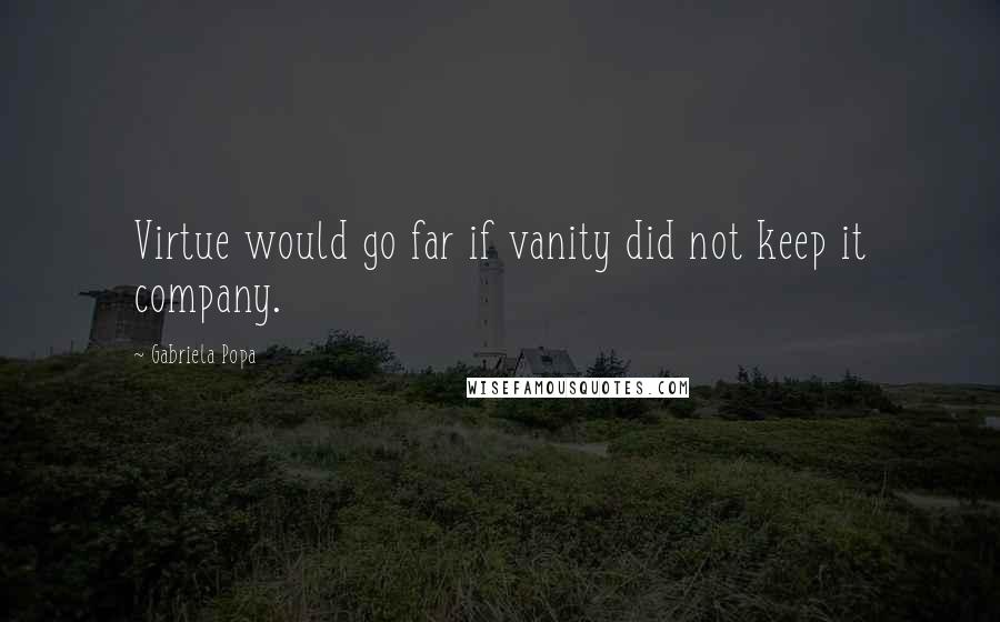 Gabriela Popa Quotes: Virtue would go far if vanity did not keep it company.