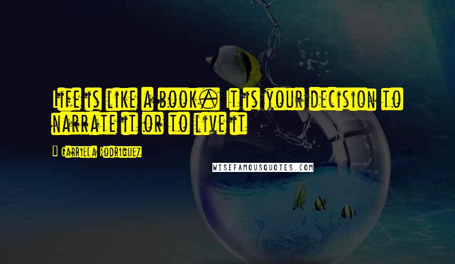 Gabriela Rodriguez Quotes: Life is like a book. It is your decision to narrate it or to live it