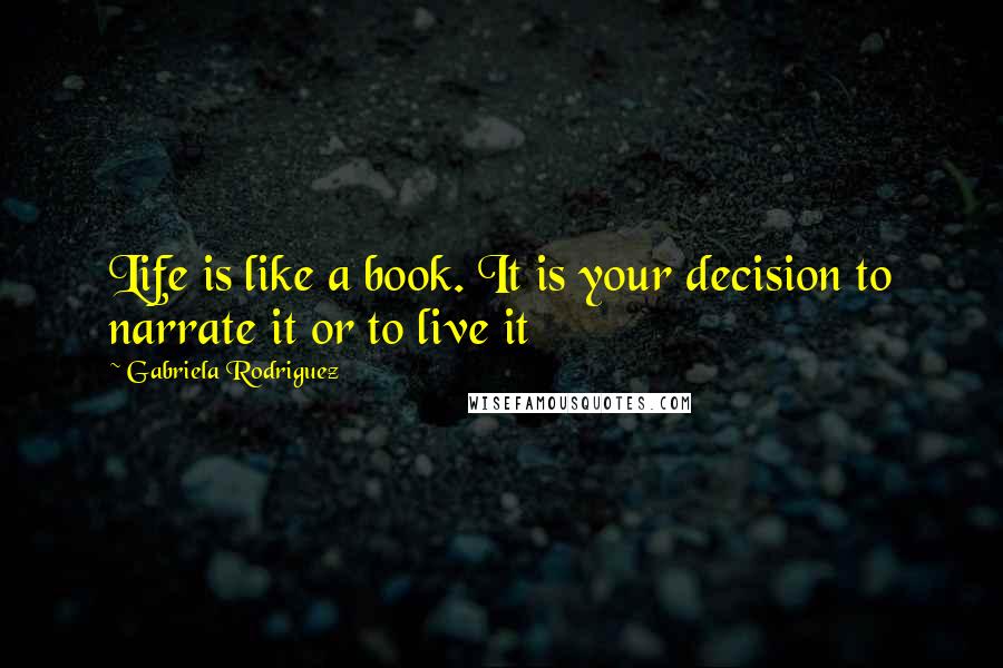 Gabriela Rodriguez Quotes: Life is like a book. It is your decision to narrate it or to live it