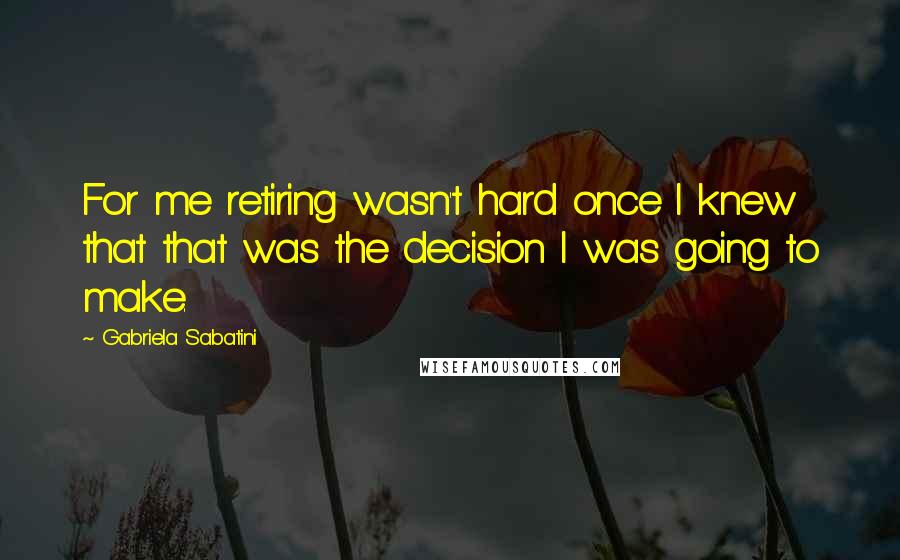 Gabriela Sabatini Quotes: For me retiring wasn't hard once I knew that that was the decision I was going to make.