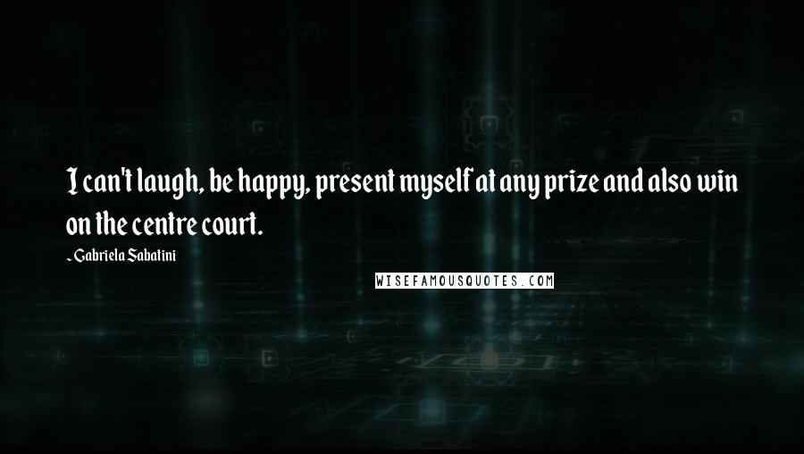 Gabriela Sabatini Quotes: I can't laugh, be happy, present myself at any prize and also win on the centre court.