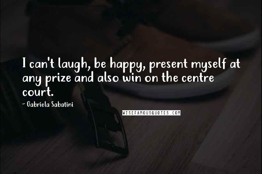 Gabriela Sabatini Quotes: I can't laugh, be happy, present myself at any prize and also win on the centre court.