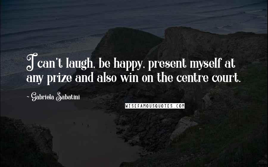 Gabriela Sabatini Quotes: I can't laugh, be happy, present myself at any prize and also win on the centre court.