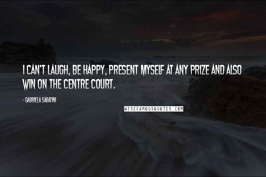 Gabriela Sabatini Quotes: I can't laugh, be happy, present myself at any prize and also win on the centre court.