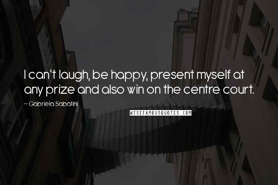 Gabriela Sabatini Quotes: I can't laugh, be happy, present myself at any prize and also win on the centre court.