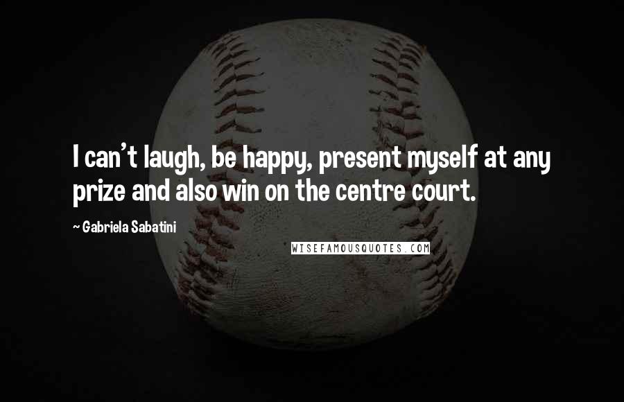 Gabriela Sabatini Quotes: I can't laugh, be happy, present myself at any prize and also win on the centre court.