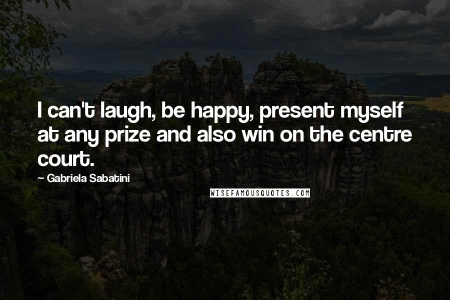 Gabriela Sabatini Quotes: I can't laugh, be happy, present myself at any prize and also win on the centre court.