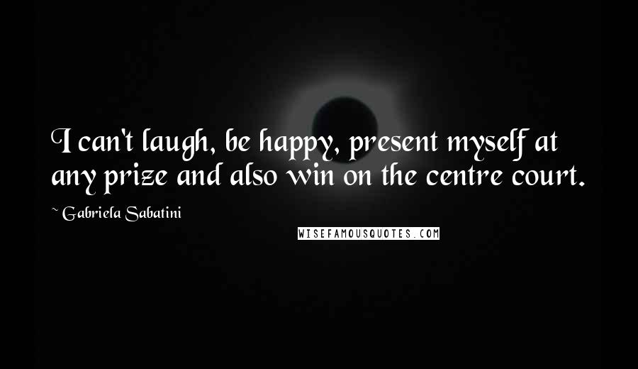 Gabriela Sabatini Quotes: I can't laugh, be happy, present myself at any prize and also win on the centre court.