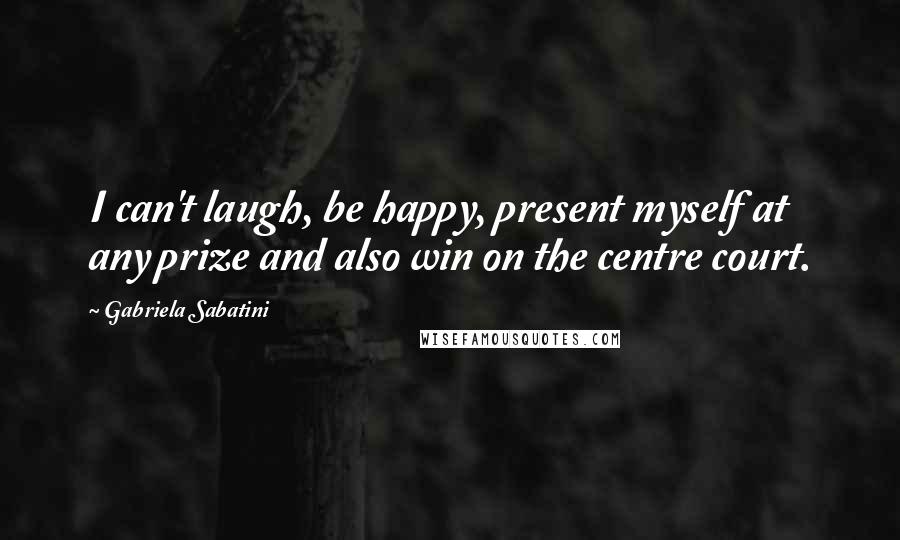 Gabriela Sabatini Quotes: I can't laugh, be happy, present myself at any prize and also win on the centre court.