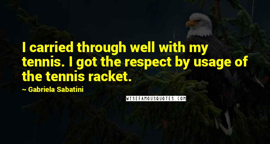 Gabriela Sabatini Quotes: I carried through well with my tennis. I got the respect by usage of the tennis racket.