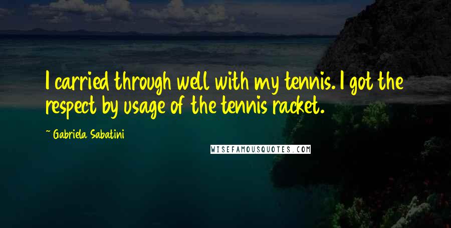 Gabriela Sabatini Quotes: I carried through well with my tennis. I got the respect by usage of the tennis racket.