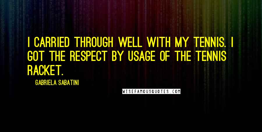 Gabriela Sabatini Quotes: I carried through well with my tennis. I got the respect by usage of the tennis racket.