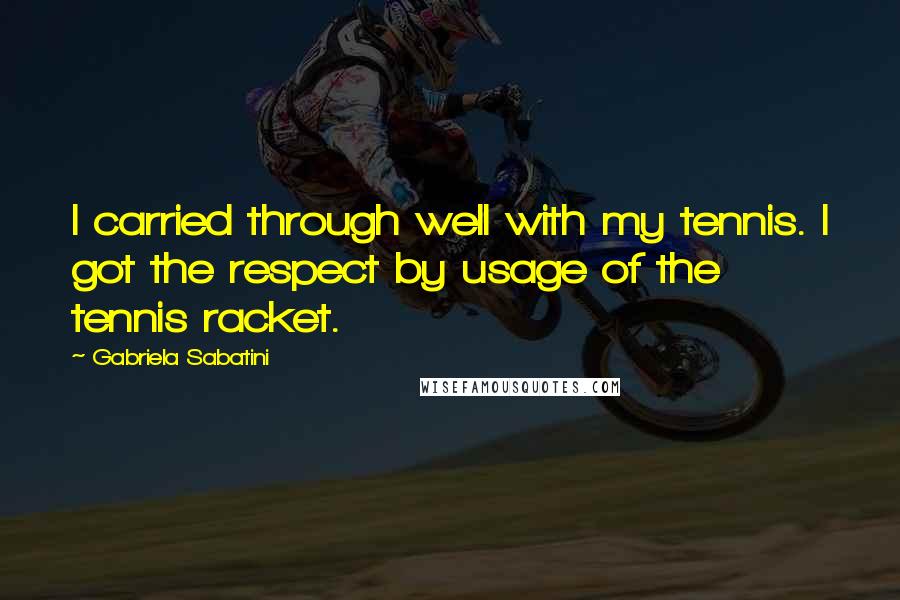 Gabriela Sabatini Quotes: I carried through well with my tennis. I got the respect by usage of the tennis racket.