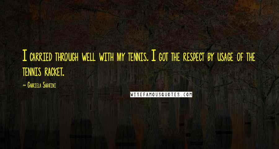 Gabriela Sabatini Quotes: I carried through well with my tennis. I got the respect by usage of the tennis racket.