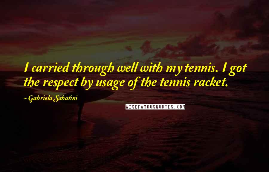 Gabriela Sabatini Quotes: I carried through well with my tennis. I got the respect by usage of the tennis racket.