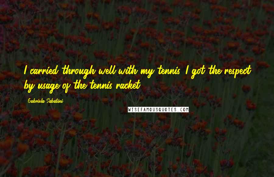 Gabriela Sabatini Quotes: I carried through well with my tennis. I got the respect by usage of the tennis racket.