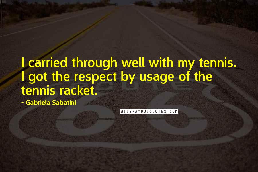Gabriela Sabatini Quotes: I carried through well with my tennis. I got the respect by usage of the tennis racket.