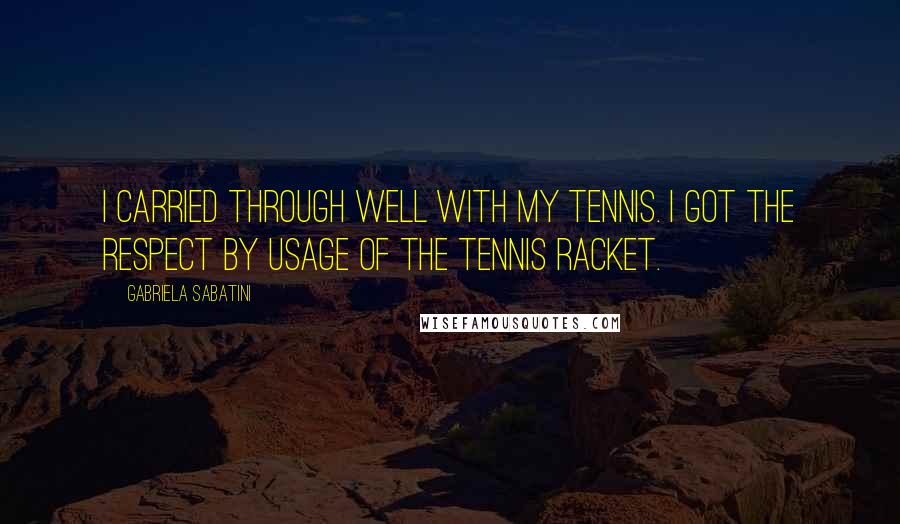 Gabriela Sabatini Quotes: I carried through well with my tennis. I got the respect by usage of the tennis racket.