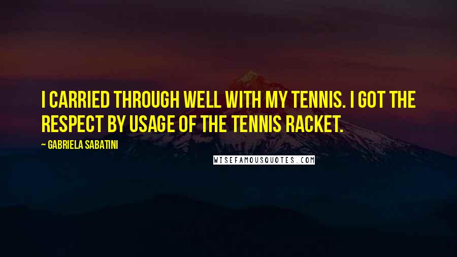Gabriela Sabatini Quotes: I carried through well with my tennis. I got the respect by usage of the tennis racket.