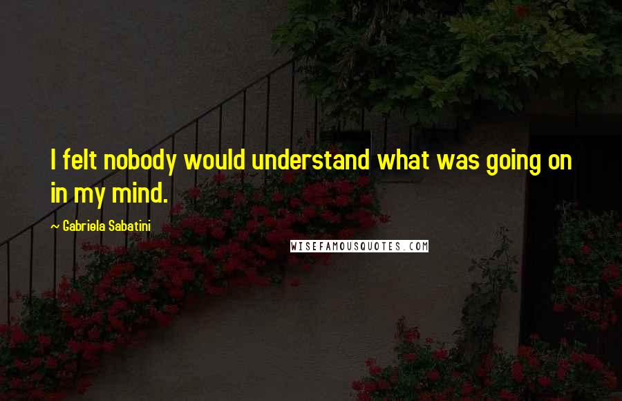 Gabriela Sabatini Quotes: I felt nobody would understand what was going on in my mind.