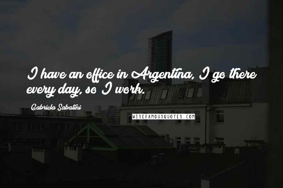 Gabriela Sabatini Quotes: I have an office in Argentina, I go there every day, so I work.