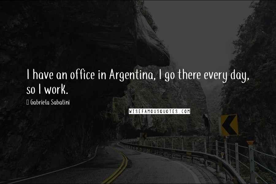 Gabriela Sabatini Quotes: I have an office in Argentina, I go there every day, so I work.